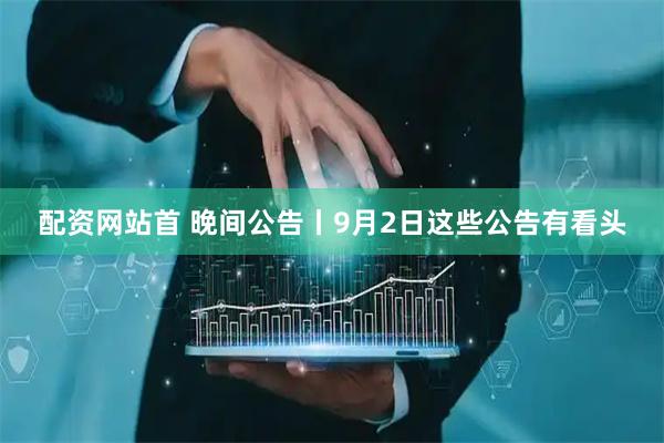 配资网站首 晚间公告丨9月2日这些公告有看头