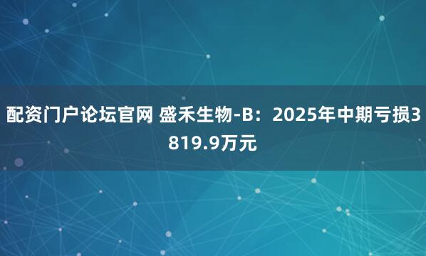 配资门户论坛官网 盛禾生物-B：2025年中期亏损3819.9万元