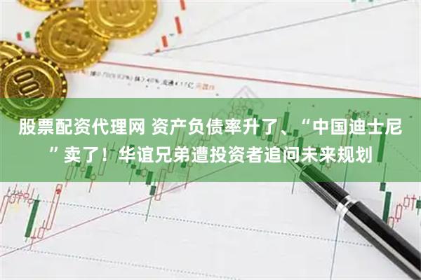 股票配资代理网 资产负债率升了、“中国迪士尼”卖了！华谊兄弟遭投资者追问未来规划