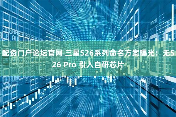 配资门户论坛官网 三星S26系列命名方案曝光:无S26 Pro 引入自研芯片