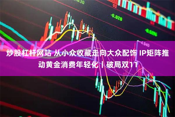 炒股杠杆网站 从小众收藏走向大众配饰 IP矩阵推动黄金消费年轻化丨破局双11