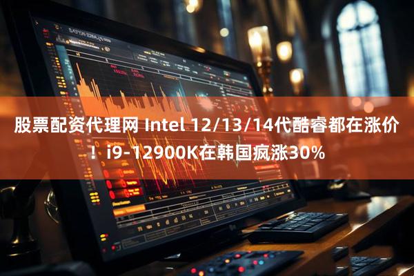 股票配资代理网 Intel 12/13/14代酷睿都在涨价!i9-12900K在韩国疯涨30%
