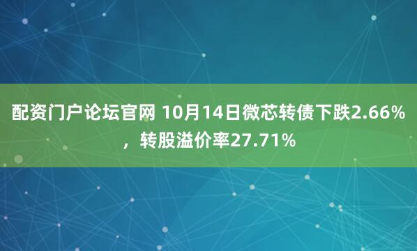 配资门户论坛官网 10月14日微芯转债下跌2.66%,转股溢价率27.71%