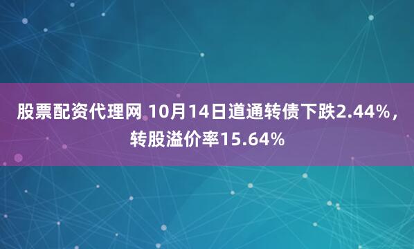 股票配资代理网 10月14日道通转债下跌2.44%,转股溢价率15.64%