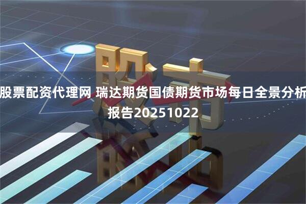 股票配资代理网 瑞达期货国债期货市场每日全景分析报告20251022