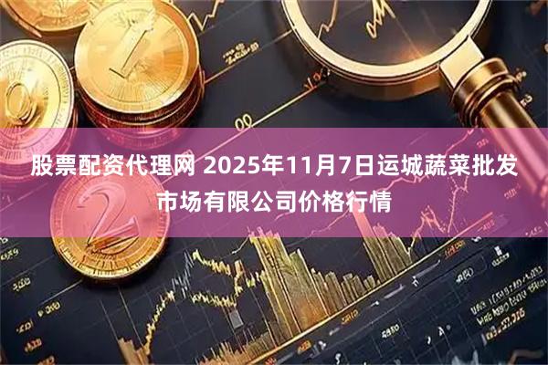 股票配资代理网 2025年11月7日运城蔬菜批发市场有限公司价格行情