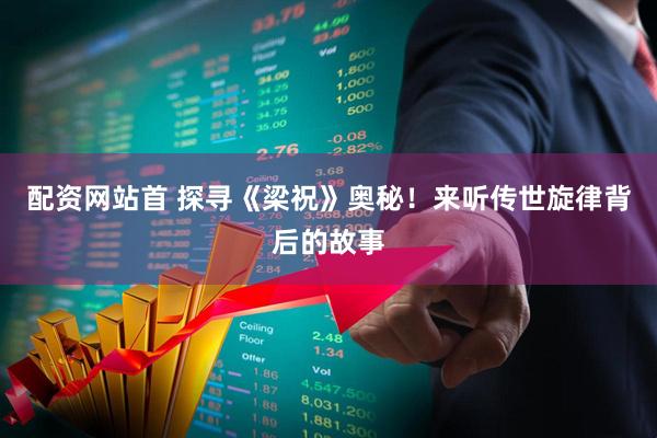 配资网站首 探寻《梁祝》奥秘!来听传世旋律背后的故事