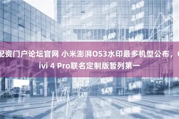 配资门户论坛官网 小米澎湃OS3水印最多机型公布,Civi 4 Pro联名定制版暂列第一