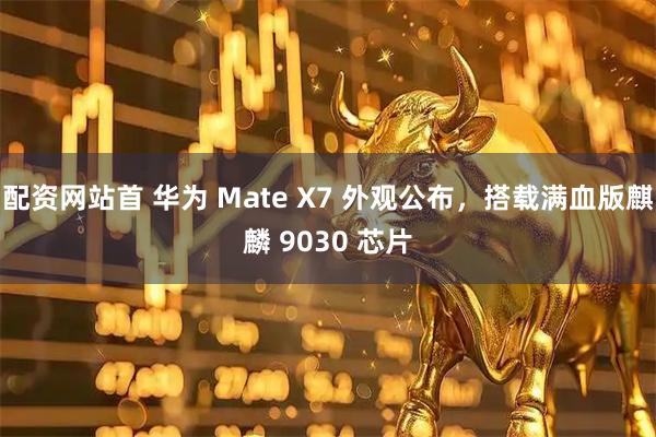 配资网站首 华为 Mate X7 外观公布,搭载满血版麒麟 9030 芯片