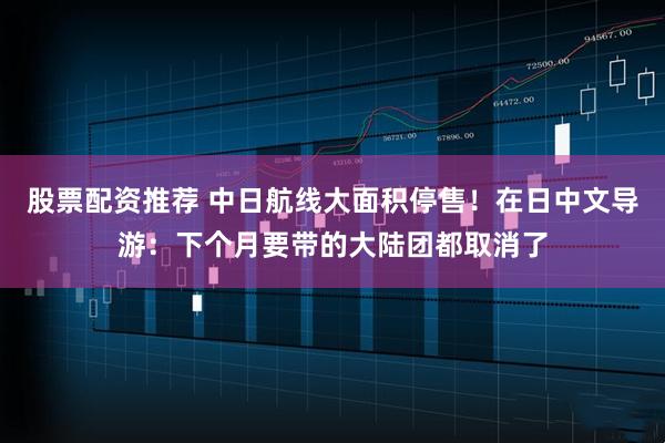 股票配资推荐 中日航线大面积停售!在日中文导游:下个月要带的大陆团都取消了