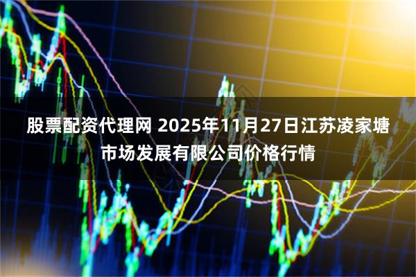 股票配资代理网 2025年11月27日江苏凌家塘市场发展有限公司价格行情