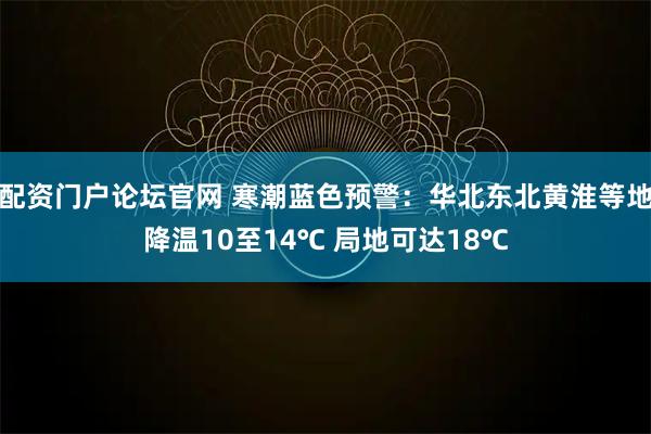 配资门户论坛官网 寒潮蓝色预警:华北东北黄淮等地降温10至14℃ 局地可达18℃