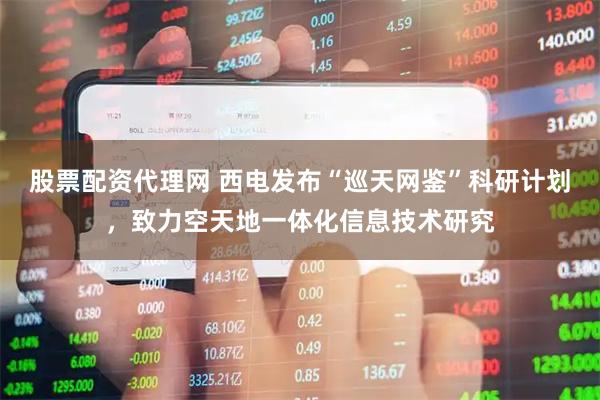 股票配资代理网 西电发布“巡天网鉴”科研计划,致力空天地一体化信息技术研究