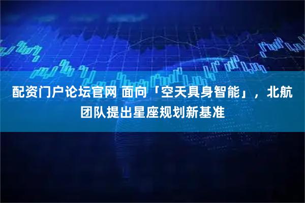 配资门户论坛官网 面向「空天具身智能」,北航团队提出星座规划新基准