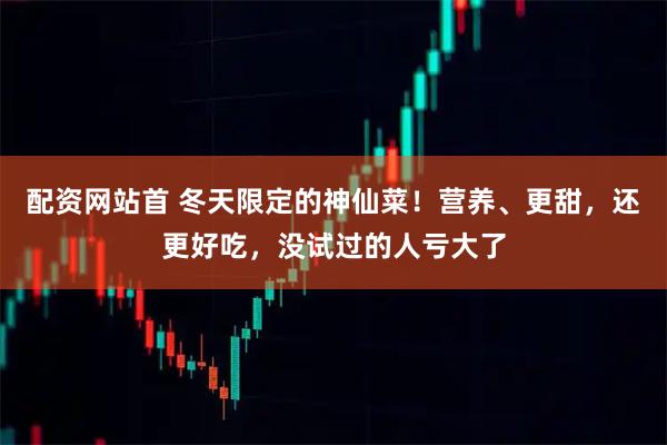 配资网站首 冬天限定的神仙菜!营养、更甜,还更好吃,没试过的人亏大了