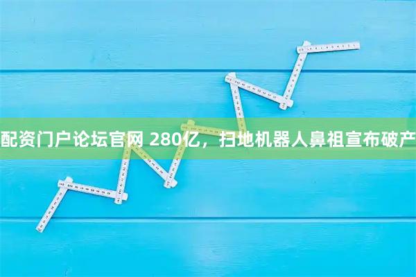 配资门户论坛官网 280亿，扫地机器人鼻祖宣布破产