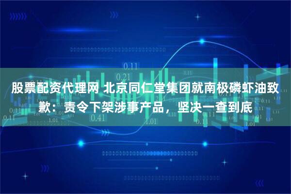 股票配资代理网 北京同仁堂集团就南极磷虾油致歉：责令下架涉事产品，坚决一查到底