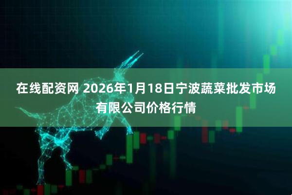 在线配资网 2026年1月18日宁波蔬菜批发市场有限公司价格行情