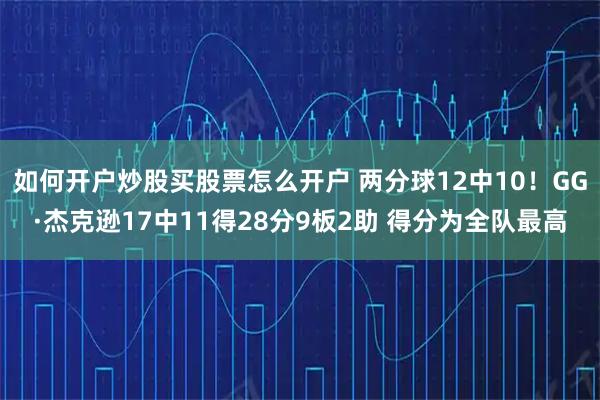如何开户炒股买股票怎么开户 两分球12中10！GG·杰克逊17中11得28分9板2助 得分为全队最高