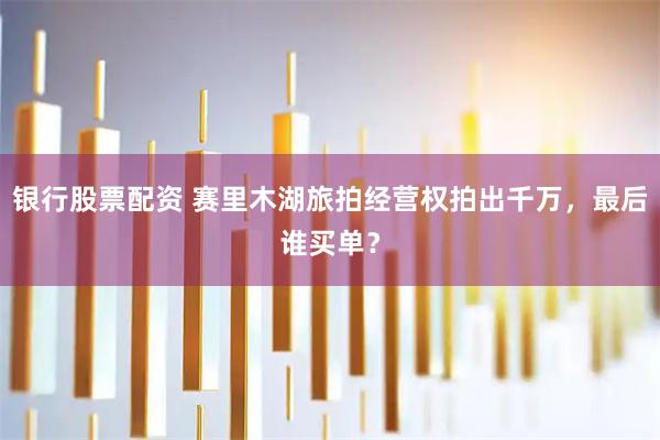 银行股票配资 赛里木湖旅拍经营权拍出千万,最后谁买单?