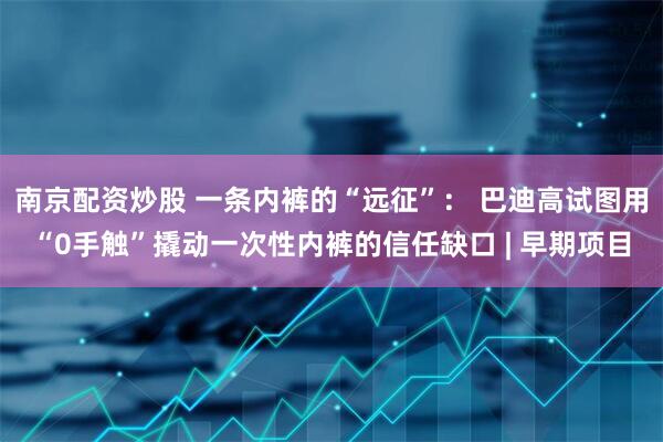 南京配资炒股 一条内裤的“远征”: 巴迪高试图用“0手触”撬动一次性内裤的信任缺口 | 早期项目