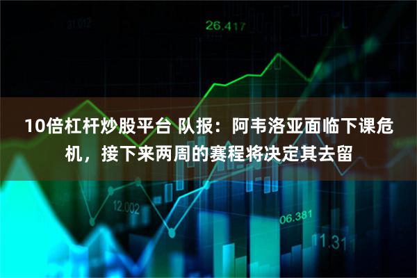 10倍杠杆炒股平台 队报：阿韦洛亚面临下课危机，接下来两周的赛程将决定其去留