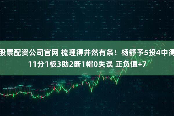 股票配资公司官网 梳理得井然有条！杨舒予5投4中得11分1板3助2断1帽0失误 正负值+7