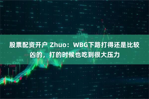 股票配资开户 Zhuo:WBG下路打得还是比较凶的,打的时候也吃到很大压力