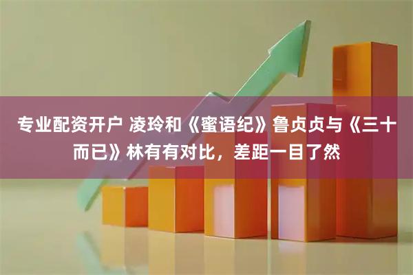 专业配资开户 凌玲和《蜜语纪》鲁贞贞与《三十而已》林有有对比，差距一目了然