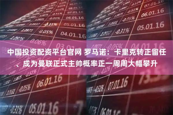 中国投资配资平台官网 罗马诺：卡里克转正留任、成为曼联正式主帅概率正一周周大幅攀升