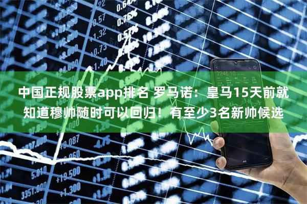 中国正规股票app排名 罗马诺：皇马15天前就知道穆帅随时可以回归！有至少3名新帅候选