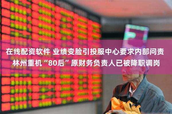 在线配资软件 业绩变脸引投服中心要求内部问责 林州重机“80后”原财务负责人已被降职调岗