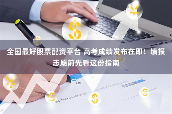 全国最好股票配资平台 高考成绩发布在即！填报志愿前先看这份指南