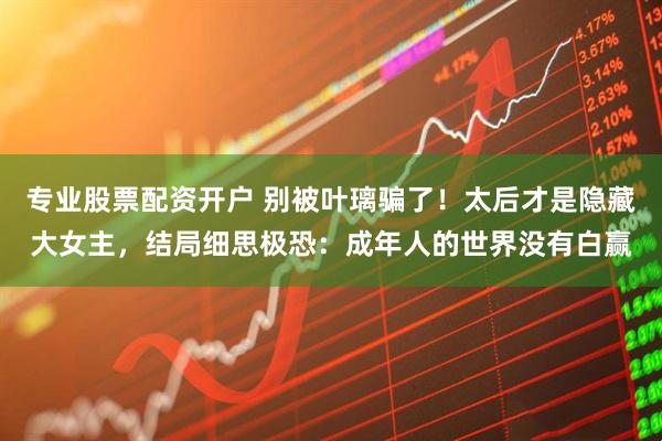 专业股票配资开户 别被叶璃骗了！太后才是隐藏大女主，结局细思极恐：成年人的世界没有白赢
