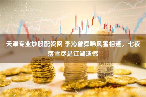 天津专业炒股配资网 李沁曾舜晞风雪相逢，七夜落雪尽是江湖遗憾