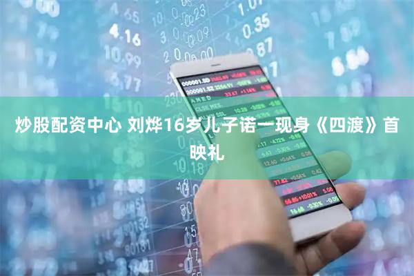 炒股配资中心 刘烨16岁儿子诺一现身《四渡》首映礼