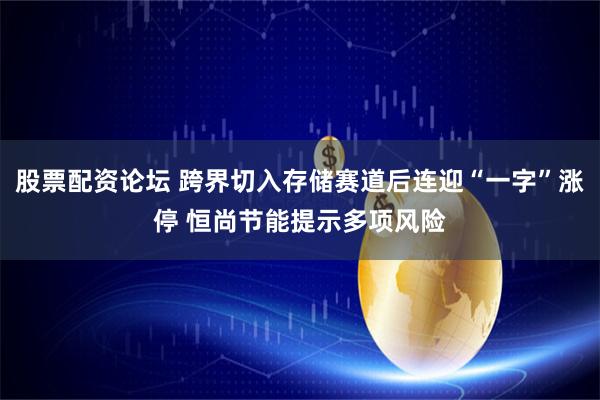 股票配资论坛 跨界切入存储赛道后连迎“一字”涨停 恒尚节能提示多项风险