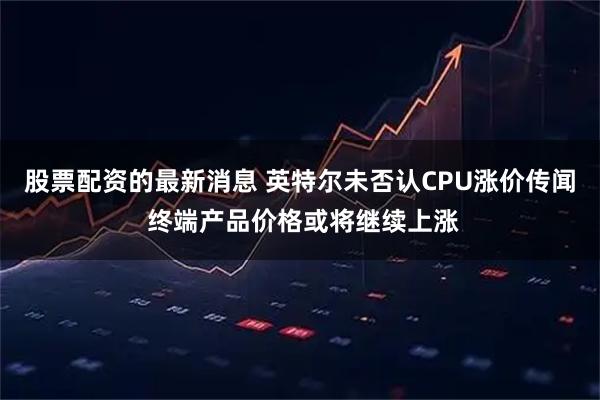 股票配资的最新消息 英特尔未否认CPU涨价传闻 终端产品价格或将继续上涨