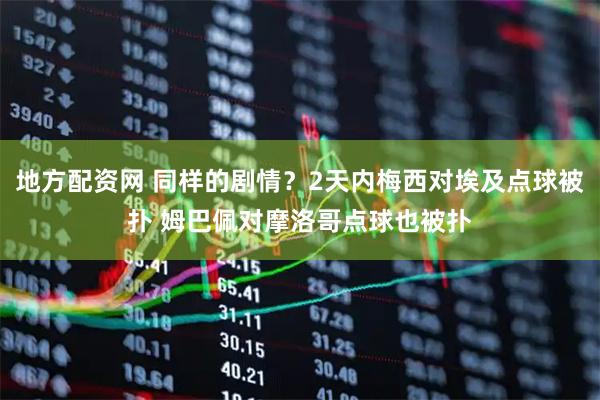 地方配资网 同样的剧情？2天内梅西对埃及点球被扑 姆巴佩对摩洛哥点球也被扑