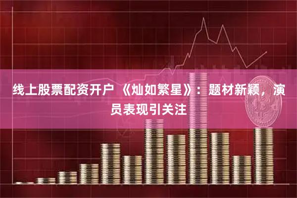 线上股票配资开户 《灿如繁星》：题材新颖，演员表现引关注