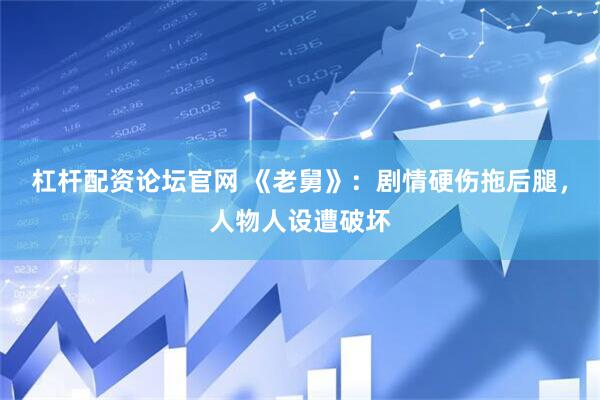 杠杆配资论坛官网 《老舅》：剧情硬伤拖后腿，人物人设遭破坏