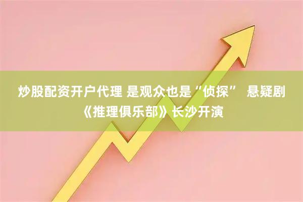炒股配资开户代理 是观众也是“侦探”  悬疑剧《推理俱乐部》长沙开演
