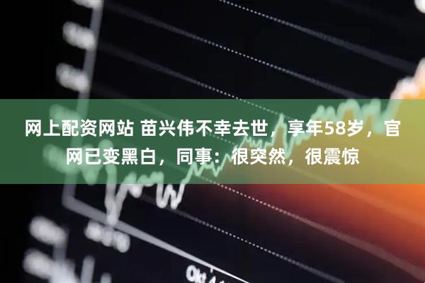 网上配资网站 苗兴伟不幸去世，享年58岁，官网已变黑白，同事：很突然，很震惊