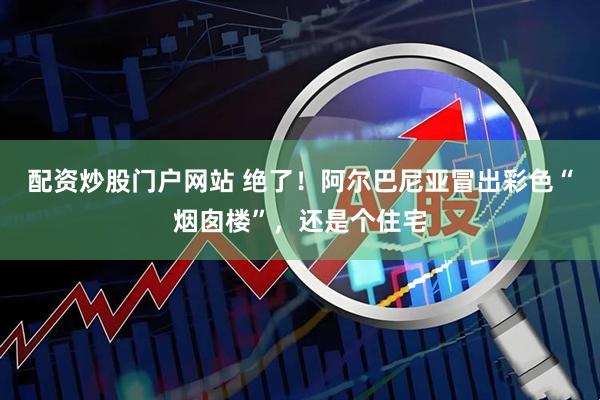 配资炒股门户网站 绝了！阿尔巴尼亚冒出彩色“烟囱楼”，还是个住宅