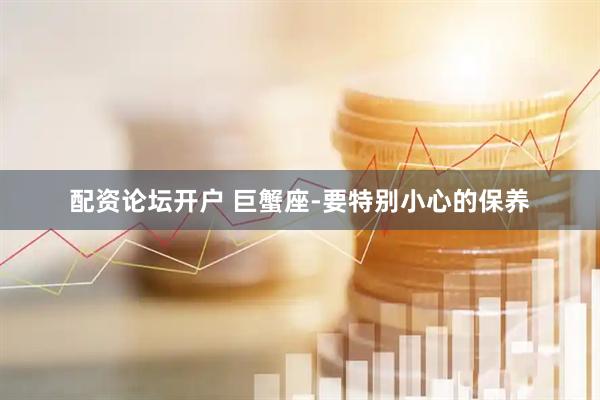 配资论坛开户 巨蟹座-要特别小心的保养