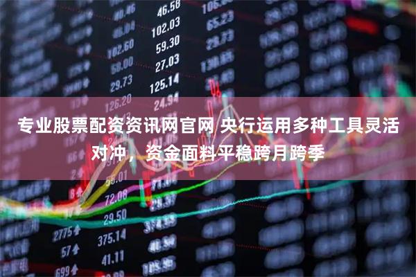 专业股票配资资讯网官网 央行运用多种工具灵活对冲，资金面料平稳跨月跨季
