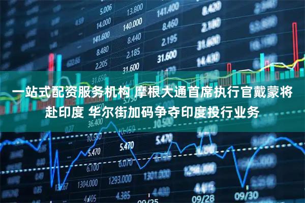 一站式配资服务机构 摩根大通首席执行官戴蒙将赴印度 华尔街加码争夺印度投行业务
