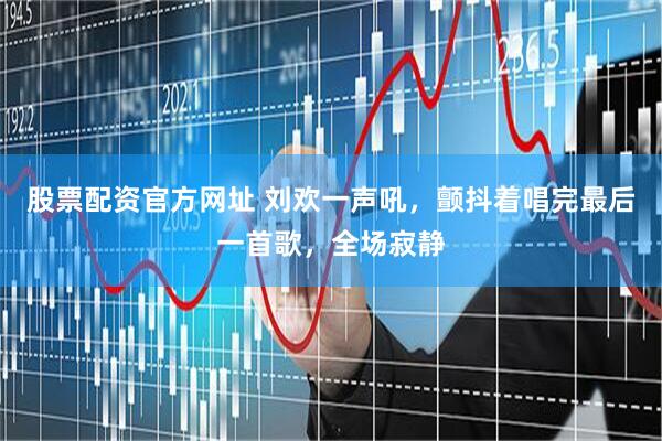 股票配资官方网址 刘欢一声吼，颤抖着唱完最后一首歌，全场寂静