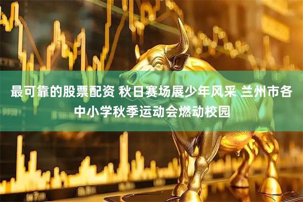 最可靠的股票配资 秋日赛场展少年风采 兰州市各中小学秋季运动会燃动校园