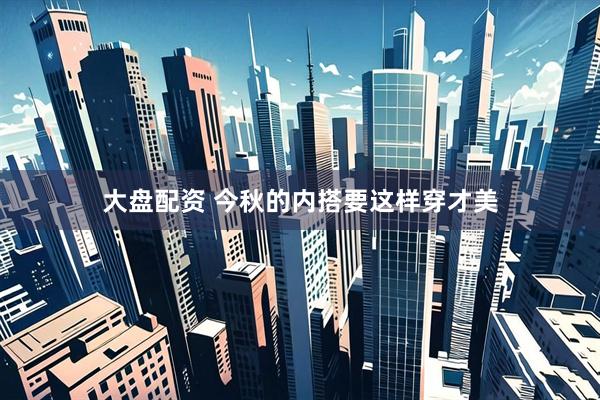 大盘配资 今秋的内搭要这样穿才美